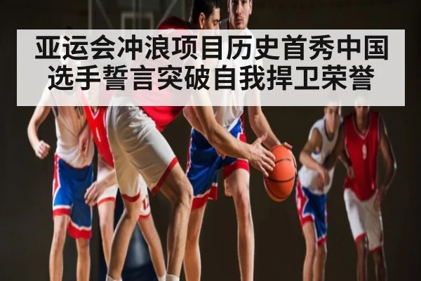亚运会冲浪项目历史首秀中国选手誓言突破自我捍卫荣誉（kaiyun.com）