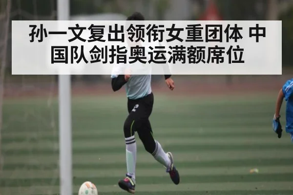 孙一文复出领衔女重团体 中国队剑指奥运满额席位 - kaiyun.com