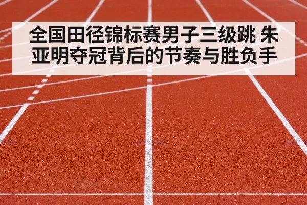 全国田径锦标赛男子三级跳 朱亚明夺冠背后的节奏与胜负手 - kaiyun.com