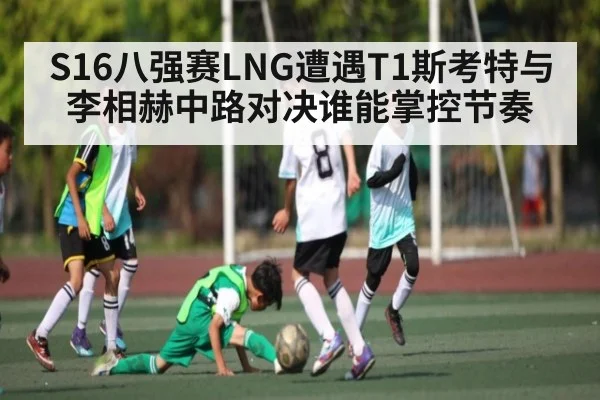 S16八强赛LNG遭遇T1斯考特与李相赫中路对决谁能掌控节奏 - kaiyun.com