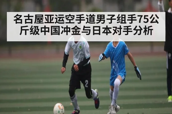 名古屋亚运空手道男子组手75公斤级中国冲金与日本对手分析 - kaiyun.com