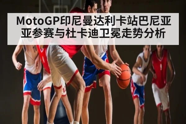 MotoGP印尼曼达利卡站巴尼亚亚参赛与杜卡迪卫冕走势分析 - kaiyun.com