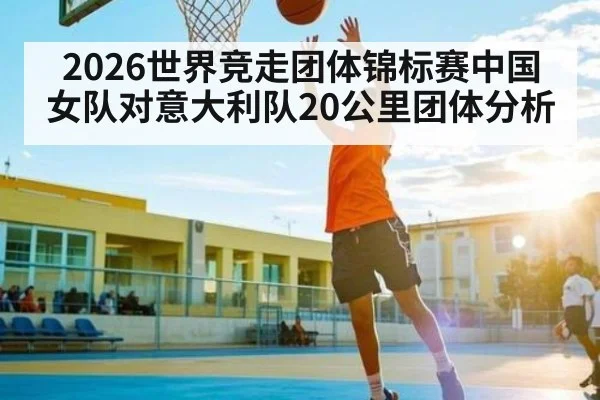 2026世界竞走团体锦标赛中国女队对意大利队20公里团体分析 - kaiyun.com
